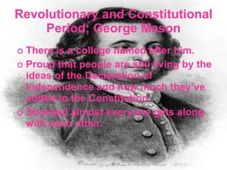 Revolutionary and Constitutional Period; George Mason There is a college named after him. Proud that people are still living by the ideas of the Declaration of Independence and how much they’ve added to the Constitution. Shocked almost everyone gets along with each other. 