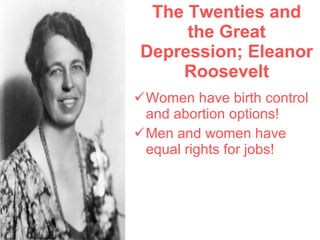 The Twenties and the Great Depression; Eleanor Roosevelt Women have birth control and abortion options! Men and women have equal rights for jobs! 