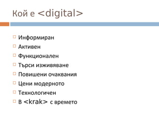 Кой е <digital>
 Информиран
 Активен
 Функционален
 Търси изживяване
 Повишени очаквания
 Цени модерното
 Технологичен
 В <krak> с времето
 
