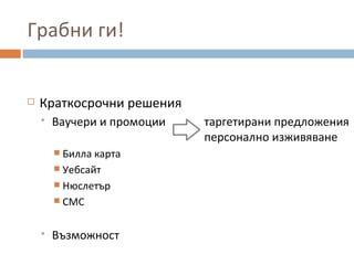 Грабни ги!
 Краткосрочни решения
 Ваучери и промоции таргетирани предложения
персонално изживяване
 Билла карта
 Уебсайт
 Нюслетър
 СМС
 Възможност
 