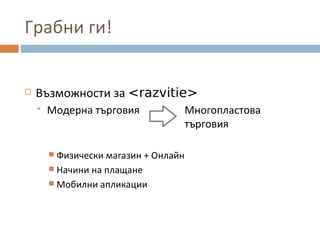 Грабни ги!
 Възможности за <razvitie>
 Модерна търговия Многопластова
търговия
 Физически магазин + Онлайн
 Начини на плащане
 Мобилни апликации
 