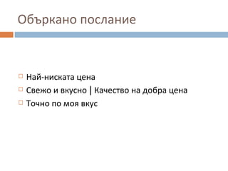 Объркано послание
 Най-ниската цена
 Свежо и вкусно | Качество на добра цена
 Точно по моя вкус
 