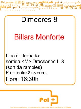 Dimecres  8 Billars Monforte Lloc de trobada:  sortida <M> Drassanes L-3  (sortida rambles) Preu: entre 2 i 3 euros Hora :  16:30h Hora:16:30h 