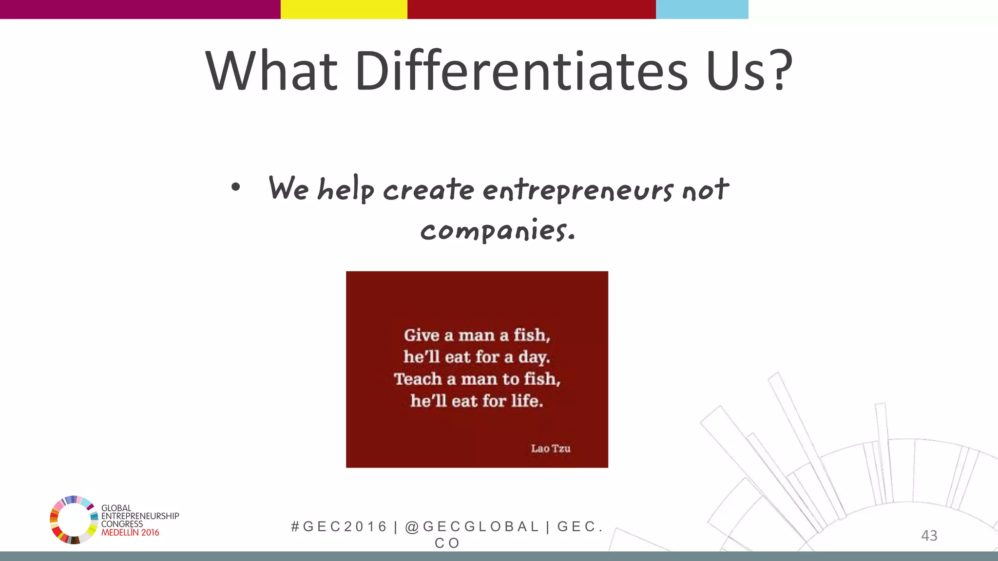 # G E C 2 0 1 6 | @ G E C G L O B A L | G E C .
C O
What Differentiates Us?
• We help create entrepreneurs not
companies.
43
 