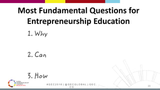 # G E C 2 0 1 6 | @ G E C G L O B A L | G E C .
C O
Most Fundamental Questions for
Entrepreneurship Education
1. Why
2. Can
3. How
10
 