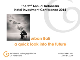 Bill Barnett, Managing Director Grand Nikko Bali
C9 Hotelworks June 6th, 2014
The 2nd Annual Indonesia
Hotel Investment Conference 2014
urban Bali
a quick look into the future
 
