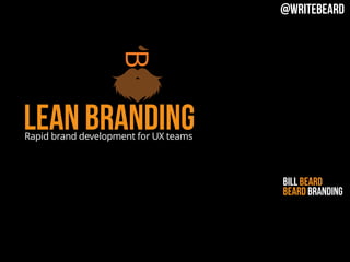 Lean BrandingRapid brand development for UX teams
Bill Beard
Beard Branding
@writebeard
 