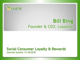 Social Consumer Loyalty & Rewards
Internet Summit 11/18/2010
Bill Bing
Founder & CEO, Loyalese
 