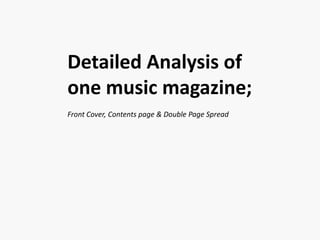 Detailed Analysis of
one music magazine;
Front Cover, Contents page & Double Page Spread
 