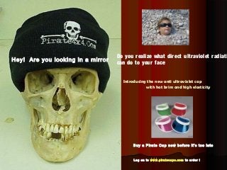 Do you r ealize what dir ect ultraviolet radiati
Hey! Are you looking in a mirror
                                   can do to your face


                                     Introducing the new anti ultraviolet cap
                                                with hat brim and high elasticity




                                          Buy a Pirate Cap now before it’s too late


                                          Log on to www.piratecaps.com to order !
 
