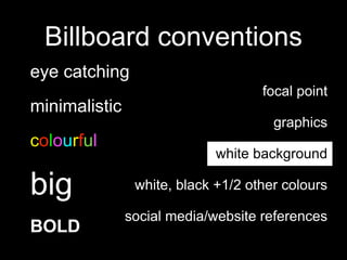 Billboard conventions
eye catching
minimalistic
colourful
big
BOLD
focal point
graphics
white background
white, black +1/2 other colours
social media/website references
 
