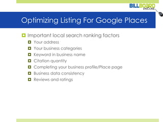 Optimizing Listing For Google PlacesImportant local search ranking factorsYour addressYour business categoriesKeyword in business nameCitation quantityCompleting your business profile/Place pageBusiness data consistencyReviews and ratings