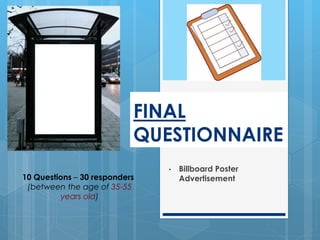 FINAL
QUESTIONNAIRE
• Billboard Poster
Advertisement10 Questions – 30 responders
(between the age of 35-55
years old)
 
