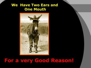 We  Have Two Ears and  One Mouth For a very Good Reason! 