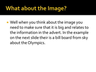    Well when you think about the image you
    need to make sure that it is big and relates to
    the information in the advert. In the example
    on the next slide their is a bill board from sky
    about the Olympics.
 