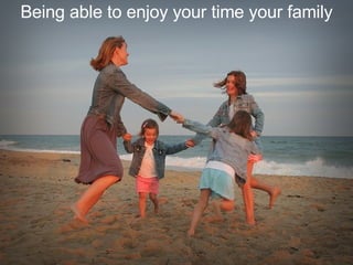 Being able to enjoy your time your family 