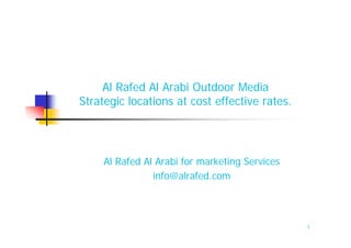 Al Rafed Al Arabi Outdoor Media
Strategic locations at cost effective rates.




     Al Rafed Al Arabi for marketing Services
                info@alrafed.com



                                                1
 