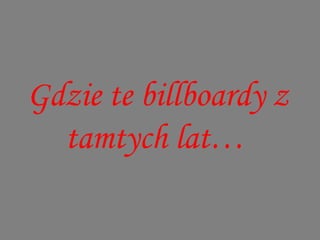 Gdzie te billboardy z
  tamtych lat…
 