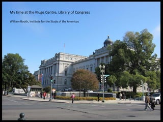 My time at the Kluge Centre, Library of Congress

William Booth, Institute for the Study of the Americas
 