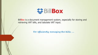 BillBox is a document management system, especially for storing and
retrieving VAT bills, and tabulate VAT input.
For efficiently managing the bills …..
 