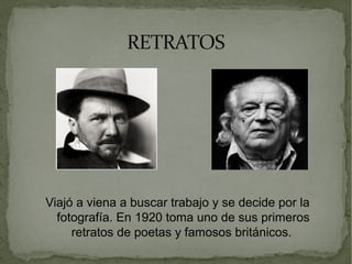 RETRATOSRETRATOS
Viajó a viena a buscar trabajo y se decide por la
fotografía. En 1920 toma uno de sus primeros
retratos de poetas y famosos británicos.
 