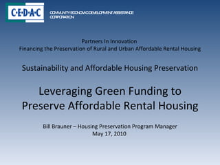 Partners In Innovation  Financing the Preservation of Rural and Urban Affordable Rental Housing Sustainability and Affordable Housing Preservation Leveraging Green Funding to Preserve Affordable Rental Housing Bill Brauner – Housing Preservation Program Manager May 17, 2010  COMMUNITY ECONOMIC DEVELOPMENT ASSISTANCE CORPORATION 