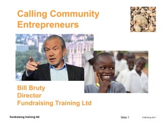 © Bill Bruty 2011fundraising training ltd
Calling Community
Entrepreneurs
Bill Bruty
Director
Fundraising Training Ltd
Slide 1
 
