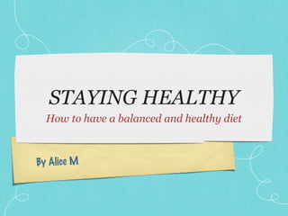 STAYING HEALTHY
  How to have a balanced and healthy diet



By Alice M
 