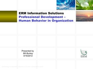Delivering sustainable solutions in a more competitive world
ERM Information Solutions
Professional Development –
Human Behavior in Organization
Presented by
Bill Burkey
4/16/2012
 