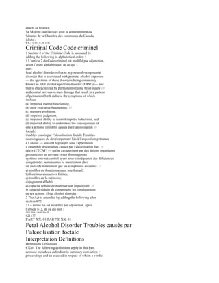 enacts as follows:
Sa Majesté, sur l'avis et avec le consentement du
Sénat et de la Chambre des communes du Canada,
édicte :
R.S., c. C-46 L.R., ch. C-46
Criminal Code Code criminel
1 Section 2 of the Criminal Code is amended by
adding the following in alphabetical order: 5
1 L’article 2 du Code criminel est modifié par adjonction,
selon l’ordre alphabétique, de ce qui 5
suit :
fetal alcohol disorder refers to any neurodevelopmental
disorder that is associated with prenatal alcohol exposure
— the spectrum of these disorders being commonly
known as fetal alcohol spectrum disorder (FASD) — and
that is characterized by permanent organic brain injury 10
and central nervous system damage that result in a pattern
of permanent birth defects, the symptoms of which
include
(a) impaired mental functioning,
(b) poor executive functioning, 15
(c) memory problems,
(d) impaired judgment,
(e) impaired ability to control impulse behaviour, and
(f) impaired ability to understand the consequences of
one’s actions; (troubles causés par l’alcoolisation 20
foetale)
troubles causés par l’alcoolisation foetale Troubles
neurologiques du développement liés à l’exposition prénatale
à l’alcool — souvent regroupés sous l'appellation
« ensemble des troubles causés par l'alcoolisation foe- 10
tale » (ETCAF) — qui se caractérisent par des lésions organiques
permanentes au cerveau et des dommages au
système nerveux central ayant pour conséquence des déficiences
congénitales permanentes se manifestant chez
un individu notamment par les symptômes suivants : 15
a) troubles du fonctionnement intellectuel;
b) fonctions exécutives faibles;
c) troubles de la mémoire;
d) jugement affaibli;
e) capacité réduite de maîtriser son impulsivité; 20
f) capacité réduite de comprendre les conséquences
de ses actions. (fetal alcohol disorder)
2 The Act is amended by adding the following after
section 672:
2 La même loi est modifiée par adjonction, après
l’article 672, de ce qui suit :
2015-2016 1 64-65 Eliz. II
421177
PART XX. 01 PARTIE XX. 01
Fetal Alcohol Disorder Troubles causés par
l’alcoolisation foetale
Interpretation Définitions
Definitions Définitions
672.01 The following definitions apply in this Part.
accused includes a defendant in summary conviction 5
proceedings and an accused in respect of whom a verdict
 
