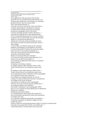 An Act to amend the Criminal Code and the Corrections and Conditional Release Act
(fetal alcohol disorder)
Loi modifiant le Code criminel et la Loi sur le système correctionnel et la mise en
liberté sous condition (troubles causés par l’alcoolisation foetale)
Criminal Code Code criminel
Section 2 Article 2
(b) on application of the prosecutor if the accused
raised the issue of a possible fetal alcohol disorder or if
the prosecutor satisfies the court that there are reasonable
grounds to believe that the accused suffers
from a fetal alcohol disorder; or 5
(c) by the court on its own motion, if the court believes
a medical, psychological or psychiatric assessment
in respect of the accused is necessary for a purpose
mentioned in paragraphs (2)(a) to (d) and the
court has reasonable grounds to believe that the ac- 10
cused may be suffering from a fetal alcohol disorder.
b) soit à la demande du poursuivant si l’accusé a soulevé
la question d'un éventuel trouble causé par l'alcoolisation
foetale ou si le poursuivant démontre au
tribunal qu’il existe des motifs raisonnables de croire
que l’accusé est atteint de troubles causés par l’alcooli- 5
sation foetale;
c) soit d’office, si le tribunal estime qu’une évaluation
médicale, psychologique ou psychiatrique concernant
l’accusé est nécessaire à l’une des fins visées aux alinéas
(2)a) à d) et qu’il a des motifs raisonnables de 10
croire que l’accusé pourrait être atteint de troubles
causés par l’alcoolisation foetale.
Purpose of assessment Buts de l’évaluation
(2) A court may make an order under subsection (1) in
respect of an accused for the purpose of
(a) considering an application under section 515 (judicial
interim release); 15
(b) making or reviewing a sentence;
(c) setting conditions under subsection 105(1) of the
Youth Criminal Justice Act (conditional supervision);
or
(d) making an order under subsection 109(2) of the 20
Youth Criminal Justice Act (conditional supervision).
(2) Le tribunal peut rendre l’ordonnance visée au paragraphe
(1) à l’égard de l’accusé afin, selon le cas :
a) d’examiner une demande présentée en vertu de 15
l’article 515 (mise en liberté provisoire par voie judiciaire);
b) d’infliger ou de réviser une peine;
c) de prévoir les conditions visées au paragraphe
105(1) de la Loi sur le système de justice pénale pour 20
les adolescents (liberté sous condition);
d) de rendre l’ordonnance visée au paragraphe 109(2)
de la Loi sur le système de justice pénale pour les adolescents
(liberté sous condition).
Expeditious assessment Célérité
(3) A qualified person shall conduct the assessment as
soon as practicable and report the results of the assessment
in writing to the court.
(3) La personne compétente procède dès que possible à 25
l’évaluation et présente au tribunal un rapport écrit des
résultats de celle-ci.
Copies of reports to accused and prosecutor Copies à l’accusé et au poursuivant
(4) Copies of any report filed with the court shall be pro- 25
vided without delay to the prosecutor, the accused and
 