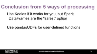 Conclusion from 5 ways of processing
Use Koalas if it works for you, but Spark
DataFrames are the “safest” option
Use pandasUDFs for user-defined functions
27#UnifiedDataAnalytics #SparkAISummit
 