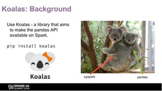 Koalas: Background
Use Koalas - a library that aims
to make the pandas API
available on Spark.
pip install koalas
pandaspy...