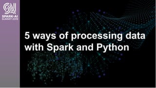 5 ways of processing data
with Spark and Python
 