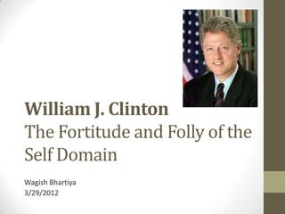 William J. Clinton
The Fortitude and Folly of the
Self Domain
Wagish Bhartiya
3/29/2012
 