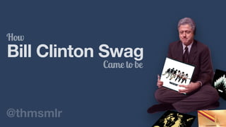 Bill Clinton Swag
How
Came to be
@thmsmlr
 