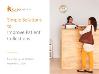 Simple Solutions
to
Improve Patient
Collections
Presented by Lea Chatham
December 7, 2016
webinar
 