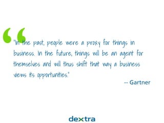 ““In the past, people were a proxy for things in
business. In the future, things will be an agent for
themselves and will thus shift that way a business
views its opportunities.”
-- Gartner
 