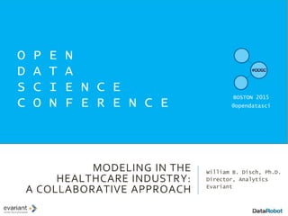 MODELING IN THE
HEALTHCARE INDUSTRY:
A COLLABORATIVE APPROACH
William B. Disch, Ph.D.
Director, Analytics
Evariant
O P E N
D A T A
S C I E N C E
C O N F E R E N C E
BOSTON 2015
@opendatasci
 