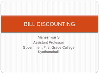 Maheshwar S
Assistant Professor
Government First Grade College
Kyathanahalli
BILL DISCOUNTING
 