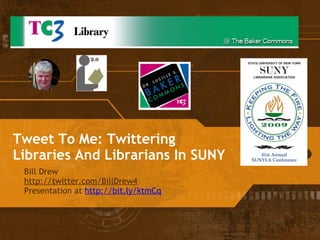 Tweet To Me: Twittering Libraries And Librarians In SUNY Bill Drew  http://twitter.com/BillDrew4 Presentation at  http://bit.ly/ktmCq 