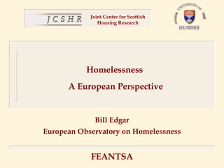 Joint Centre for Scottish
               Housing Research




           Homelessness
      A European Perspective


              Bill Edgar
European Observatory on Homelessness


            FEANTSA
 