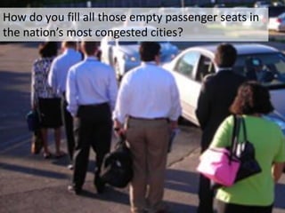How do you fill all those empty passenger seats in
the nation’s most congested cities?
 