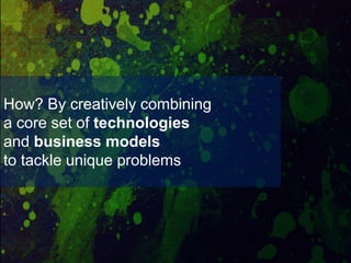 How? By creatively combining
a core set of technologies
and business models
to tackle unique problems
 