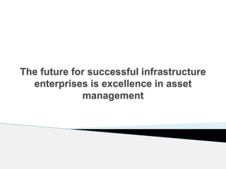 The future for successful infrastructure
enterprises is excellence in asset
management
 