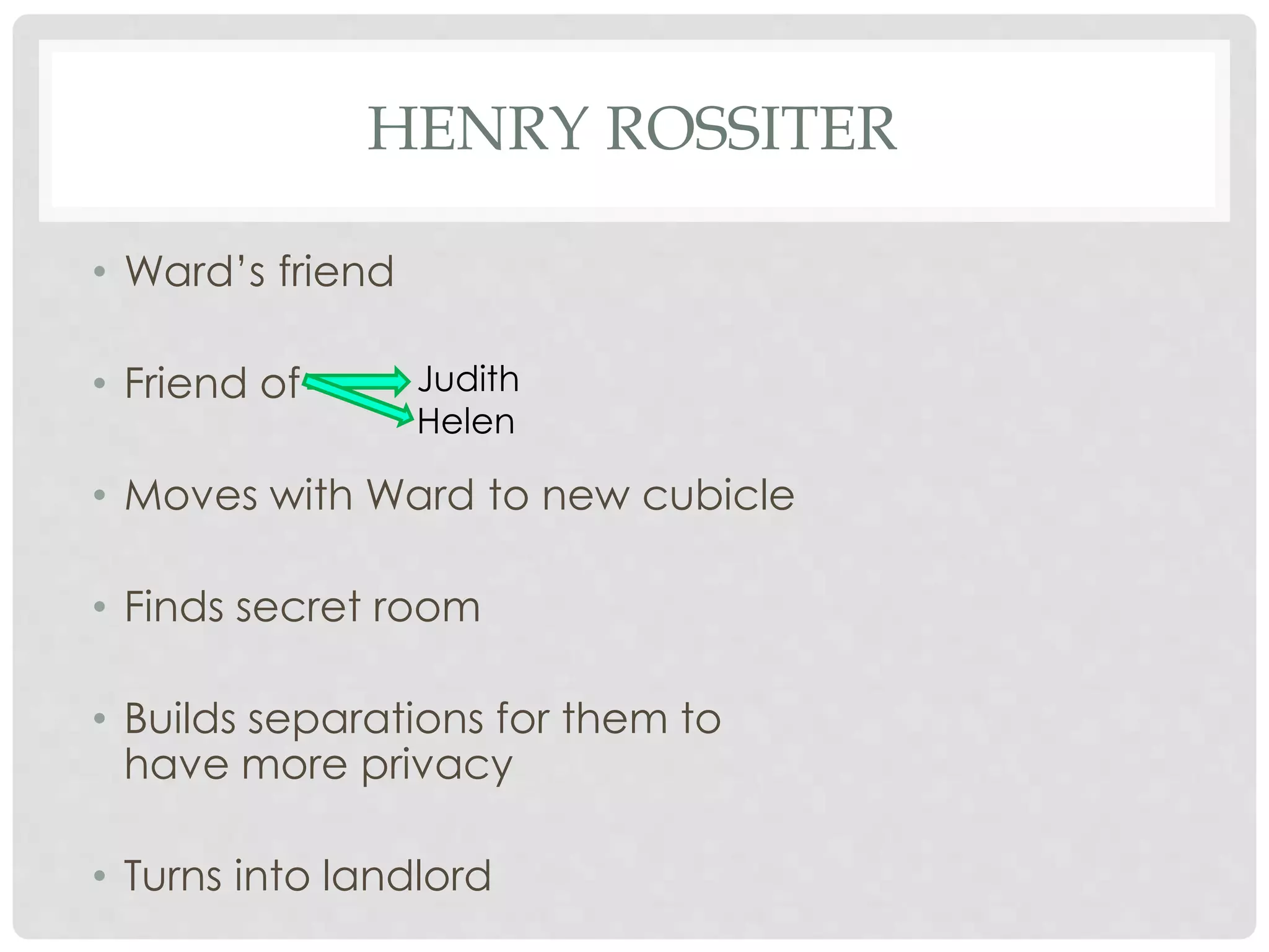 HENRY ROSSITER
• Ward’s friend
• Friend of
• Moves with Ward to new cubicle
• Finds secret room
• Builds separations for them to
have more privacy
• Turns into landlord
Judith
Helen
 