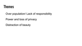 Themes
Over population/ Lack of responsibility
Power and loss of privacy
Distraction of beauty
 
