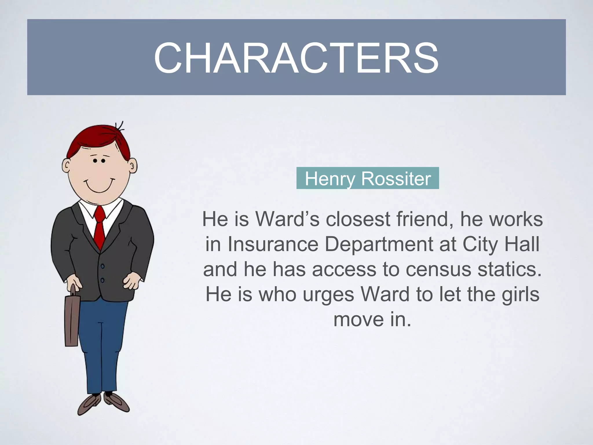 Henry Rossiter
He is Ward’s closest friend, he works
in Insurance Department at City Hall
and he has access to census statics.
He is who urges Ward to let the girls
move in.
CHARACTERS
 