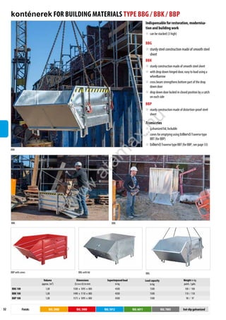 32 Finish: RAL 2000 RAL 3000 RAL 5012 RAL 6011 RAL 7005 hot-dip galvanized
BBK
BBP with cones BBG with lid BBG
konténerek FOR BUILDING MATERIALS TYPE BBG / BBK / BBP
Indispensable for restoration, modernisa-
tion and building work
„ can be stacked (3 high)
BBG
„ sturdy steel construction made of smooth steel
sheet
BBK
„ sturdy construction made of smooth steel sheet
„ with drop down hinged door, easy to load using a
wheelbarrow
„ cross beam strengthens bottom part of the drop
down door
„ drop down door locked in closed position by a catch
on each side
BBP
„ sturdy construction made of distortion-proof steel
sheet
Accessories
„ galvanized lid, lockable
„ cones for emptying using billenőTraversetype
BBT (for BBP)
„ billenőTraversetypeBBT(forBBP, see page 33)
Volume
approx. (m³)
Dimensions
(l x w x h) in mm
Superimposed load
in kg
Load capacity
in kg
Weight in kg
paint. / galv.
BBG 100 1,00 1500 x 1095 x 800 4500 1500 100 / 108
BBK 100 1,00 1490 x 1110 x 800 4500 1500 110 / 118
BBP 100 1,00 1575 x 1095 x 800 4500 1500 90 / 97
BBK BBK
w
w
w
.
a
t
a
m
a
x
.
h
u
 