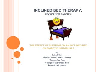 INCLINED BED THERAPY:
NEW HOPE FOR DIABETES
By
Erica Billen
Pohnpei Island Central School &
Tetaake Yee Ting
College of Micronesia-FSM
Pohnpei, Micronesia
 